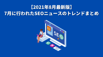 【2021年8月最新版】7月に行われたSEOニュースのトレンドまとめ