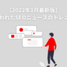【2022年1月版】12月に行われたSEOニュースとトレンドまとめ 【2022年1月最新版】12月に行われたSEOニュースのトレンドまとめ